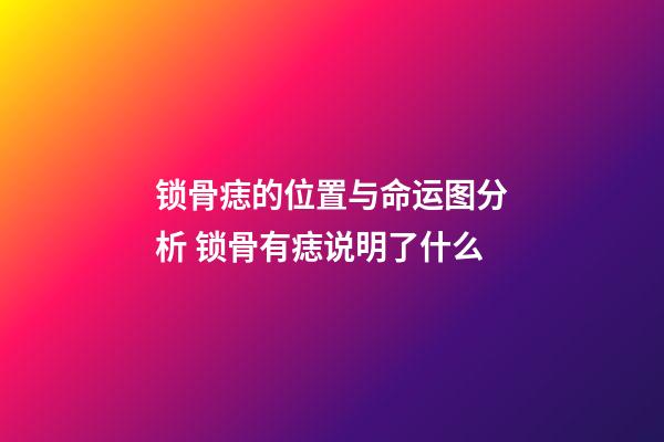 锁骨痣的位置与命运图分析 锁骨有痣说明了什么